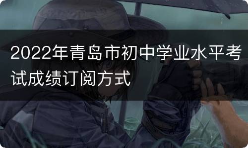 2022年青岛市初中学业水平考试成绩订阅方式