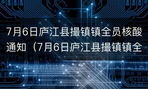 7月6日庐江县撮镇镇全员核酸通知（7月6日庐江县撮镇镇全员核酸通知表）