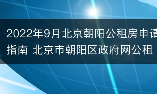 2022年9月北京朝阳公租房申请指南 北京市朝阳区政府网公租房