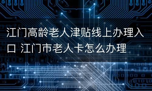 江门高龄老人津贴线上办理入口 江门市老人卡怎么办理