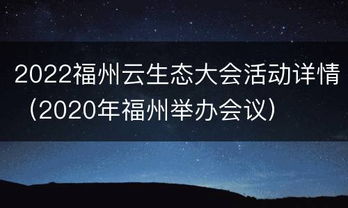 2022福州云生态大会活动详情（2020年福州举办会议）