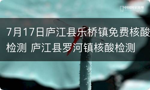 7月17日庐江县乐桥镇免费核酸检测 庐江县罗河镇核酸检测