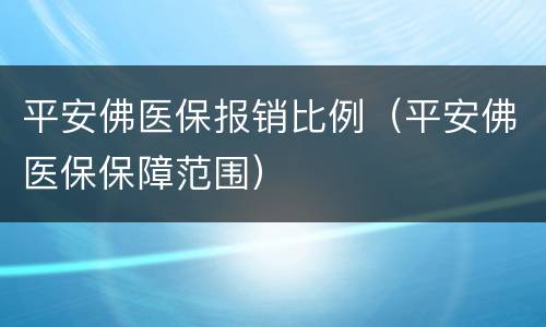 平安佛医保报销比例（平安佛医保保障范围）