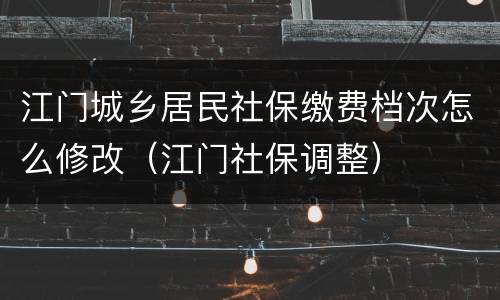 江门城乡居民社保缴费档次怎么修改（江门社保调整）
