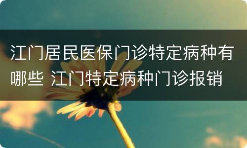 江门居民医保门诊特定病种有哪些 江门特定病种门诊报销