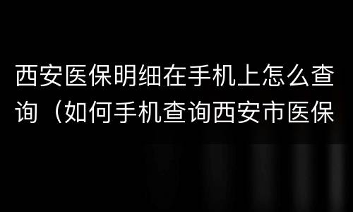 西安医保明细在手机上怎么查询（如何手机查询西安市医保卡余额明细）