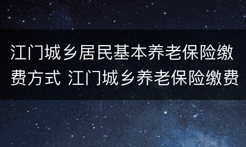江门城乡居民基本养老保险缴费方式 江门城乡养老保险缴费比例