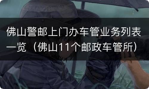 佛山警邮上门办车管业务列表一览（佛山11个邮政车管所）