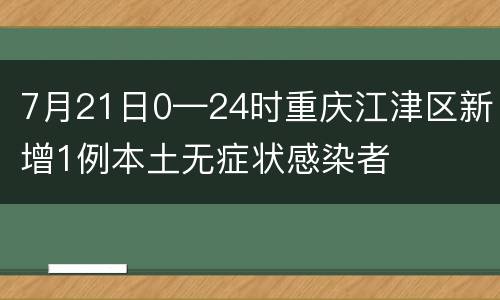 7月21日0—24时重庆江津区新增1例本土无症状感染者