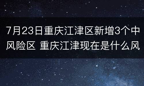 7月23日重庆江津区新增3个中风险区 重庆江津现在是什么风险区