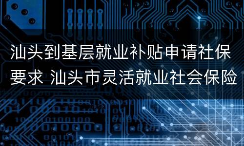 汕头到基层就业补贴申请社保要求 汕头市灵活就业社会保险补贴操作办法