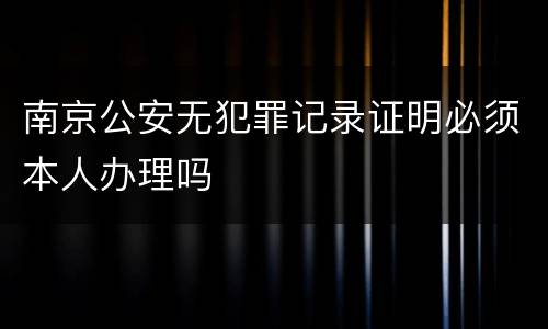 南京公安无犯罪记录证明必须本人办理吗
