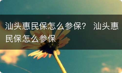 汕头惠民保怎么参保？ 汕头惠民保怎么参保