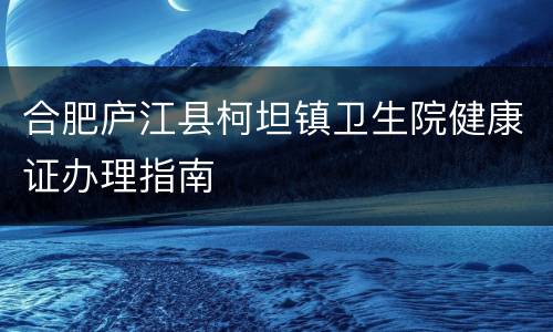 合肥庐江县柯坦镇卫生院健康证办理指南