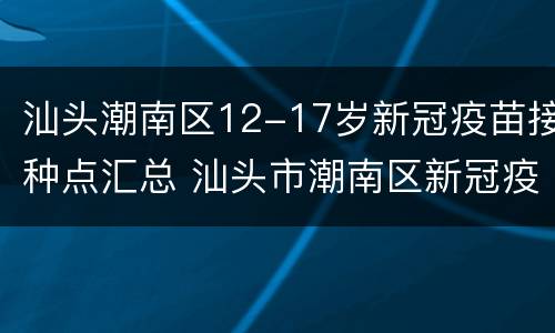 汕头潮南区12-17岁新冠疫苗接种点汇总 汕头市潮南区新冠疫苗接种点