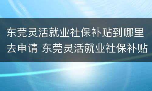 东莞灵活就业社保补贴到哪里去申请 东莞灵活就业社保补贴到哪里去申请呢