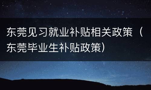 东莞见习就业补贴相关政策（东莞毕业生补贴政策）