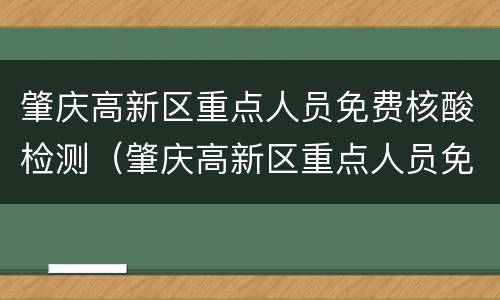 肇庆高新区重点人员免费核酸检测（肇庆高新区重点人员免费核酸检测时间）