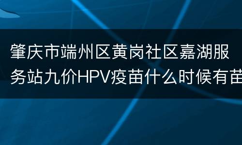肇庆市端州区黄岗社区嘉湖服务站九价HPV疫苗什么时候有苗