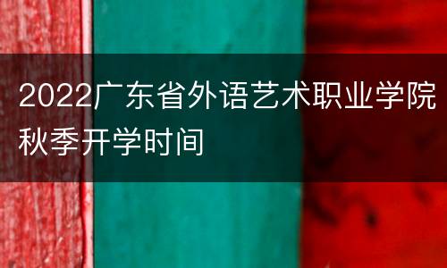 2022广东省外语艺术职业学院秋季开学时间