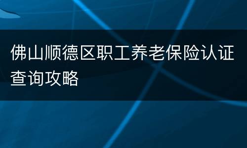 佛山顺德区职工养老保险认证查询攻略
