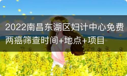 2022南昌东湖区妇计中心免费两癌筛查时间+地点+项目