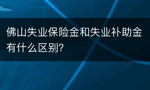 佛山失业保险金和失业补助金有什么区别？