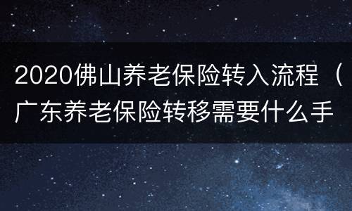 2020佛山养老保险转入流程（广东养老保险转移需要什么手续）