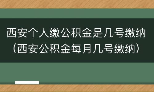 西安个人缴公积金是几号缴纳（西安公积金每月几号缴纳）