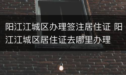 阳江江城区办理签注居住证 阳江江城区居住证去哪里办理