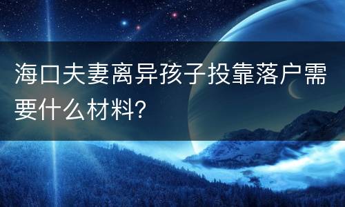 海口夫妻离异孩子投靠落户需要什么材料？