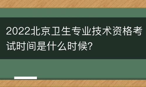 2022北京卫生专业技术资格考试时间是什么时候？