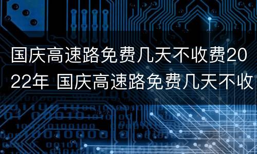 国庆高速路免费几天不收费2022年 国庆高速路免费几天不收费2022年