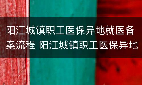 阳江城镇职工医保异地就医备案流程 阳江城镇职工医保异地就医备案流程及时间
