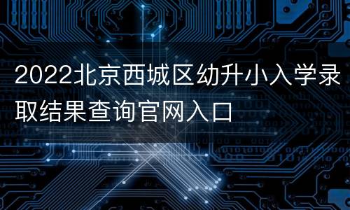 2022北京西城区幼升小入学录取结果查询官网入口