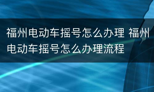 福州电动车摇号怎么办理 福州电动车摇号怎么办理流程