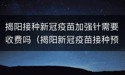 揭阳接种新冠疫苗加强针需要收费吗（揭阳新冠疫苗接种预约）