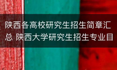 陕西各高校研究生招生简章汇总 陕西大学研究生招生专业目录