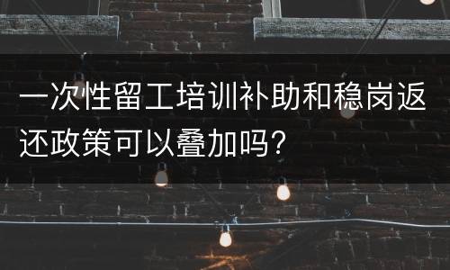 一次性留工培训补助和稳岗返还政策可以叠加吗?