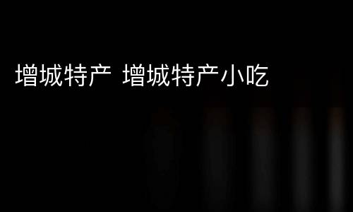 增城特产 增城特产小吃