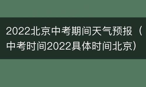 2022北京中考期间天气预报（中考时间2022具体时间北京）