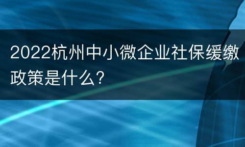 2022杭州中小微企业社保缓缴政策是什么?