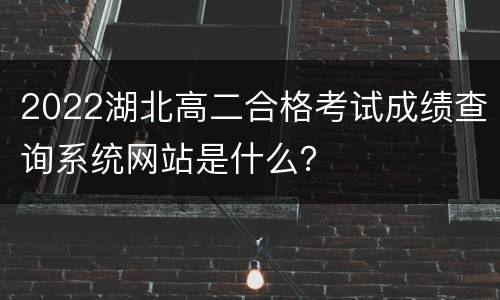 2022湖北高二合格考试成绩查询系统网站是什么？