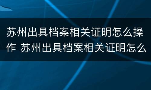 苏州出具档案相关证明怎么操作 苏州出具档案相关证明怎么操作的