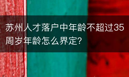 苏州人才落户中年龄不超过35周岁年龄怎么界定？