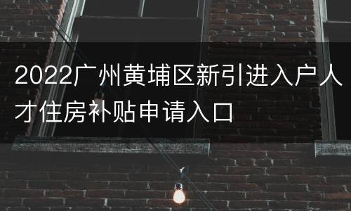2022广州黄埔区新引进入户人才住房补贴申请入口