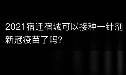 2021宿迁宿城可以接种一针剂新冠疫苗了吗？