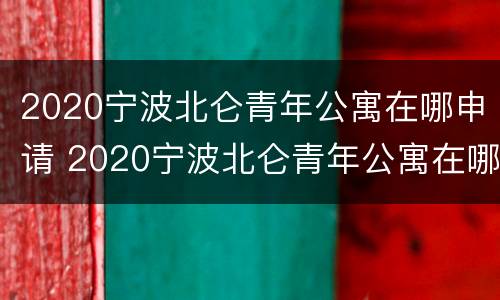 2020宁波北仑青年公寓在哪申请 2020宁波北仑青年公寓在哪申请摇号