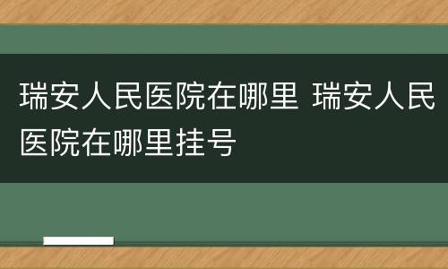 瑞安人民医院在哪里 瑞安人民医院在哪里挂号