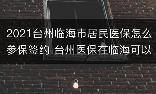 2021台州临海市居民医保怎么参保签约 台州医保在临海可以用吗